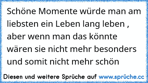 Schöne Momente würde man am liebsten ein Leben lang leben , aber wenn man das könnte wären sie nicht mehr besonders und somit nicht mehr schön ♥