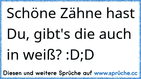 Schöne Zähne hast Du, gibt's die auch in weiß? :D;D