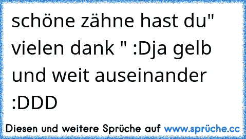 schöne zähne hast du
" vielen dank " :D
ja gelb und weit auseinander :DDD