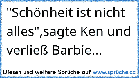 "Schönheit ist nicht alles",sagte Ken und verließ Barbie... ♥