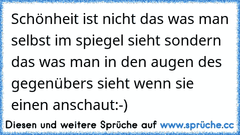 Schönheit ist nicht das was man selbst im spiegel sieht sondern das was man in den augen des gegenübers sieht wenn sie einen anschaut:-)