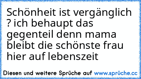 Schönheit ist vergänglich ? ich behaupt das gegenteil denn mama bleibt die schönste frau hier auf lebenszeit