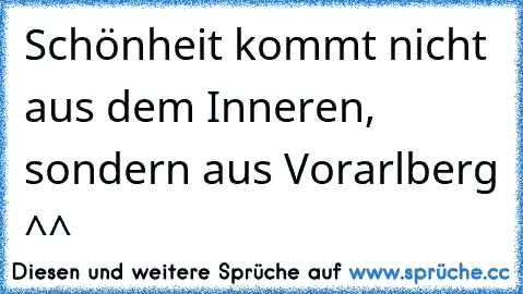 Schönheit kommt nicht aus dem Inneren, sondern aus Vorarlberg ^^