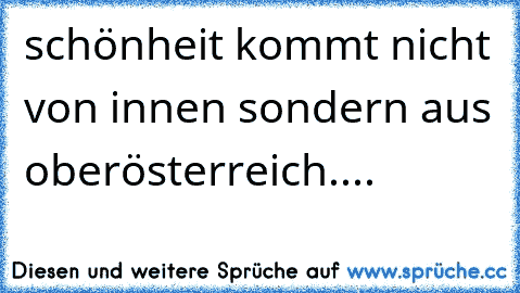 schönheit kommt nicht von innen sondern aus oberösterreich....