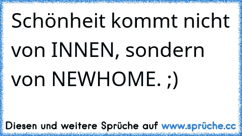 Schönheit kommt nicht von INNEN, sondern von NEWHOME. ;) 