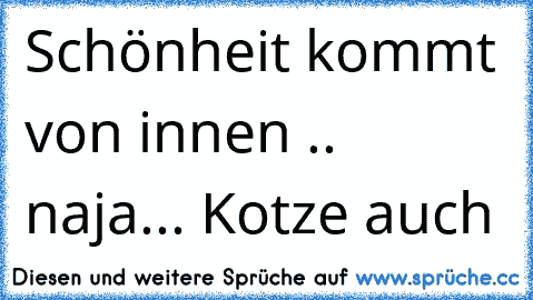 Schönheit kommt von innen ♥
.. naja... Kotze auch