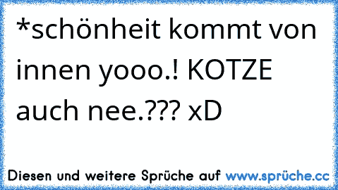 *schönheit kommt von innen♥ yooo.! KOTZE auch nee.??? xD