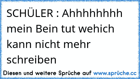 SCHÜLER : Ahhhhhhhh mein Bein tut weh
ich kann nicht mehr schreiben