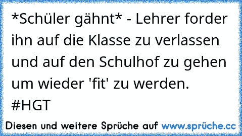 *Schüler gähnt* - Lehrer forder ihn auf die Klasse zu verlassen und auf den Schulhof zu gehen um wieder 'fit' zu werden. #HGT