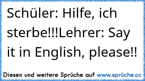 Schüler: Hilfe, ich sterbe!!!
Lehrer: Say it in English, please!!