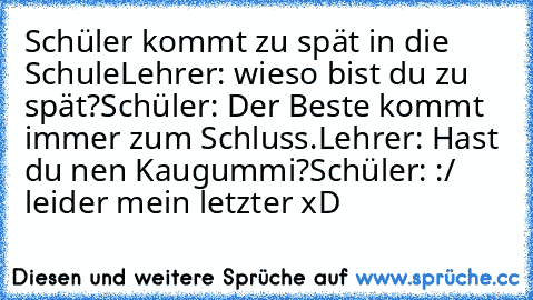 Schüler kommt zu spät in die Schule
Lehrer: wieso bist du zu spät?
Schüler: Der Beste kommt immer zum Schluss.
Lehrer: Hast du nen Kaugummi?
Schüler: :/ leider mein letzter xD