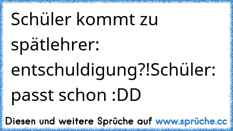 Schüler kommt zu spät
lehrer: entschuldigung?!
Schüler: passt schon :DD