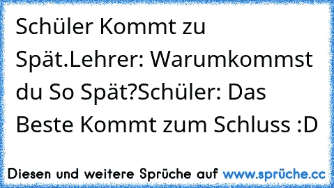 Schüler Kommt zu Spät.
Lehrer: Warum
kommst du So Spät?
Schüler: Das Beste Kommt zum Schluss :D