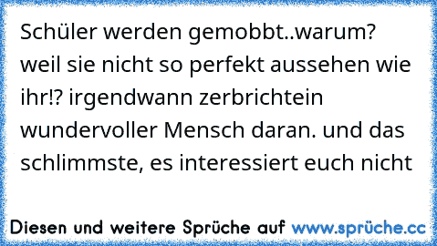 Schüler werden gemobbt..warum? weil sie nicht so perfekt aussehen wie ihr!? irgendwann zerbricht
ein wundervoller Mensch daran. und das schlimmste, es interessiert euch nicht ♥