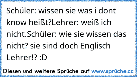 Schüler: wissen sie was i don´t know heißt?
Lehrer: weiß ich nicht.
Schüler: wie sie wissen das nicht? sie sind doch Englisch Lehrer!? :D