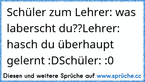 Schüler zum Lehrer: was laberscht du??
Lehrer: hasch du überhaupt gelernt :D
Schüler: :0