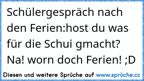 Schülergespräch nach den Ferien:
host du was für die Schui gmacht? Na! worn doch Ferien! ;D