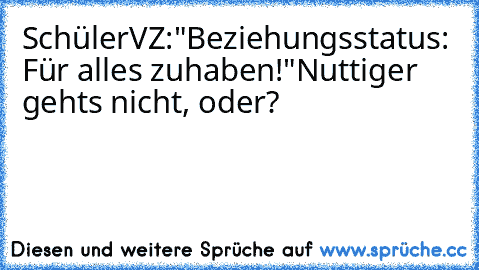 SchülerVZ:
"Beziehungsstatus: Für alles zuhaben!"
Nuttiger gehts nicht, oder?