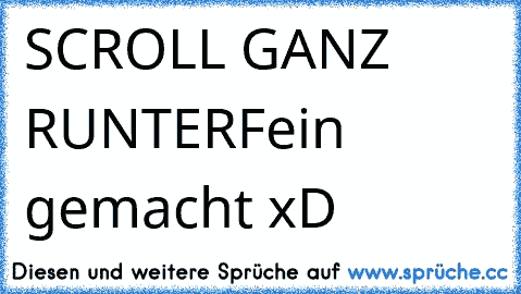 SCROLL GANZ RUNTER
Fein gemacht xD