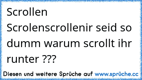 Scrollen 
Scrolen
scrollen
ir seid so dumm warum scrollt ihr runter ???