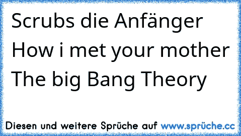 Scrubs die Anfänger ♥
How i met your mother ♥
The big Bang Theory ♥