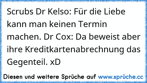 Scrubs 
Dr Kelso: Für die Liebe kann man keinen Termin machen. 
Dr Cox: Da beweist aber ihre Kreditkartenabrechnung das Gegenteil. 
xD