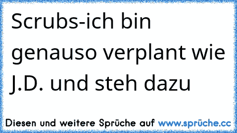 Scrubs-ich bin genauso verplant wie J.D. und steh dazu