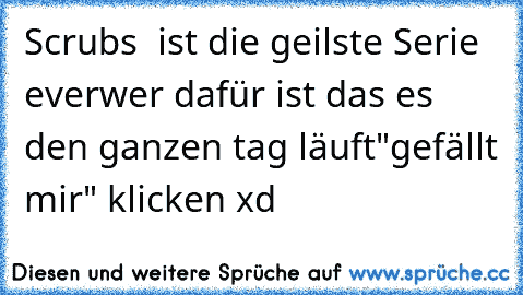 Scrubs  ist die geilste Serie ever
wer dafür ist das es den ganzen tag läuft
"gefällt mir" klicken xd