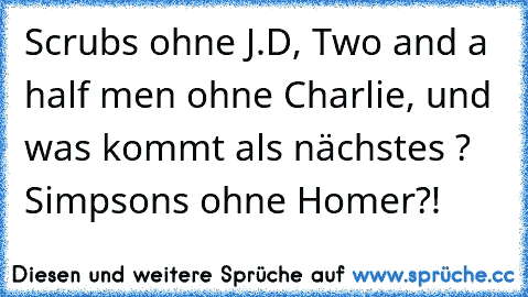 Scrubs ohne J.D, Two and a half men ohne Charlie, und was kommt als nächstes ? Simpsons ohne Homer?!