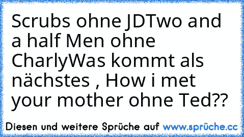 Scrubs ohne JD
Two and a half Men ohne Charly
Was kommt als nächstes , How i met your mother ohne Ted??