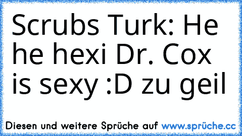 Scrubs ♥
Turk: He he hexi Dr. Cox is sexy 
:D zu geil