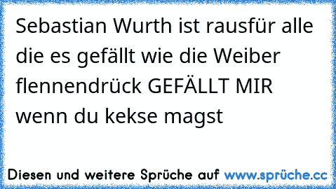 Sebastian Wurth ist raus
für alle die es gefällt wie die Weiber flennen
drück GEFÄLLT MIR wenn du kekse magst