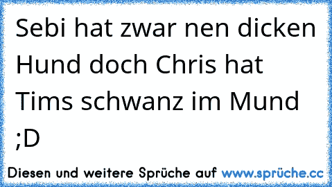 Sebi hat zwar nen dicken Hund doch Chris hat Tims schwanz im Mund ;D