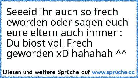 Seeeid ihr auch so frech eworden oder saqen euch eure eltern auch immer : Du biost voll Frech geworden xD hahahah ^^