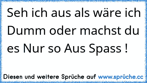 Seh ich aus als wäre ich Dumm oder machst du es Nur so Aus Spass !