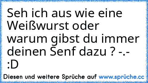 Seh ich aus wie eine Weißwurst oder warum gibst du immer deinen Senf dazu ? -.- :D