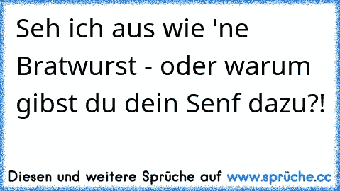 Seh ich aus wie 'ne Bratwurst - oder warum gibst du dein Senf dazu?!