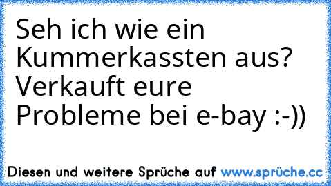 Seh ich wie ein Kummerkassten aus? Verkauft eure Probleme bei e-bay :-))