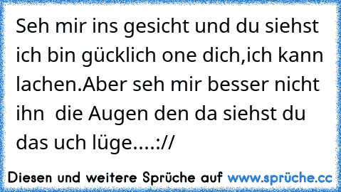 Seh mir ins gesicht und du siehst ich bin gücklich one dich,ich kann lachen.Aber seh mir besser nicht ihn  die Augen den da siehst du das uch lüge....://