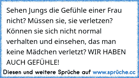 Sehen Jungs die Gefühle einer Frau nicht? Müssen sie, sie verletzen? Können sie sich nicht normal verhalten und einsehen, das man keine Mädchen verletzt? WIR HABEN AUCH GEFÜHLE!