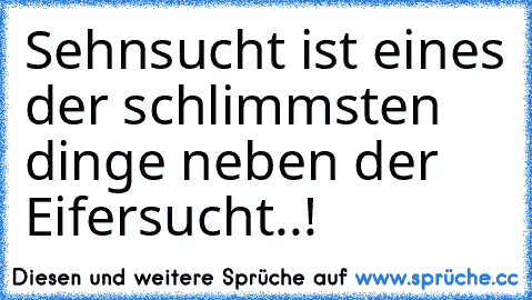 Sehnsucht ist eines der schlimmsten dinge neben der Eifersucht..!