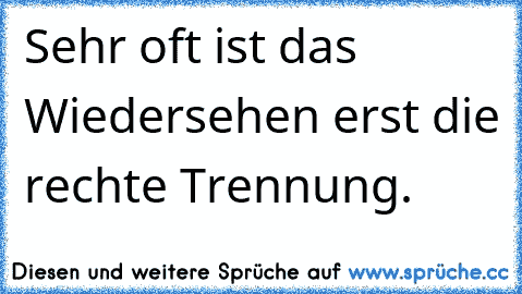 Sehr oft ist das Wiedersehen erst die rechte Trennung.