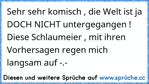 Sehr sehr komisch , die Welt ist ja DOCH NICHT untergegangen ! Diese Schlaumeier , mit ihren Vorhersagen regen mich langsam auf -.-