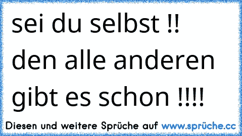 sei du selbst !! den alle anderen gibt es schon !!!!