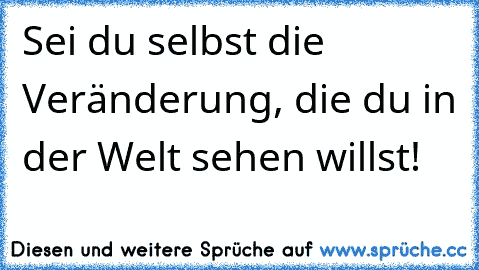 Sei du selbst die Veränderung, die du in der Welt sehen willst! ♥♥♥♥♥♥♥♥♥♥