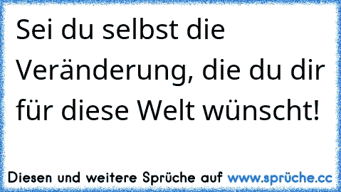 Sei du selbst die Veränderung, die du dir für diese Welt wünscht!