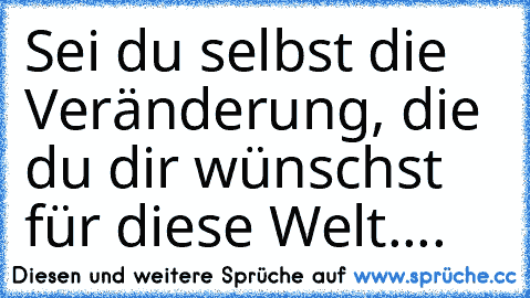 Sei du selbst die Veränderung, die du dir wünschst für diese Welt....