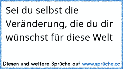 Sei du selbst die Veränderung, die du dir wünschst für diese Welt