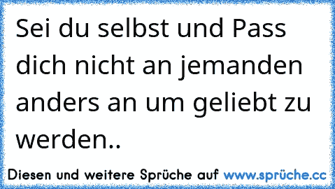 Sei du selbst und Pass dich nicht an jemanden anders an um geliebt zu werden..