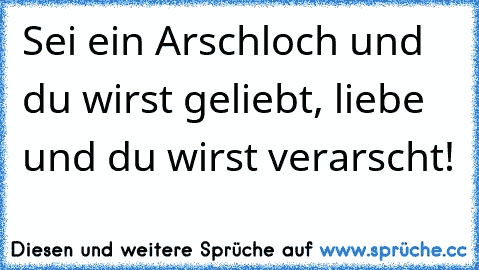 Sei ein Arschloch und du wirst geliebt, liebe und du wirst verarscht!